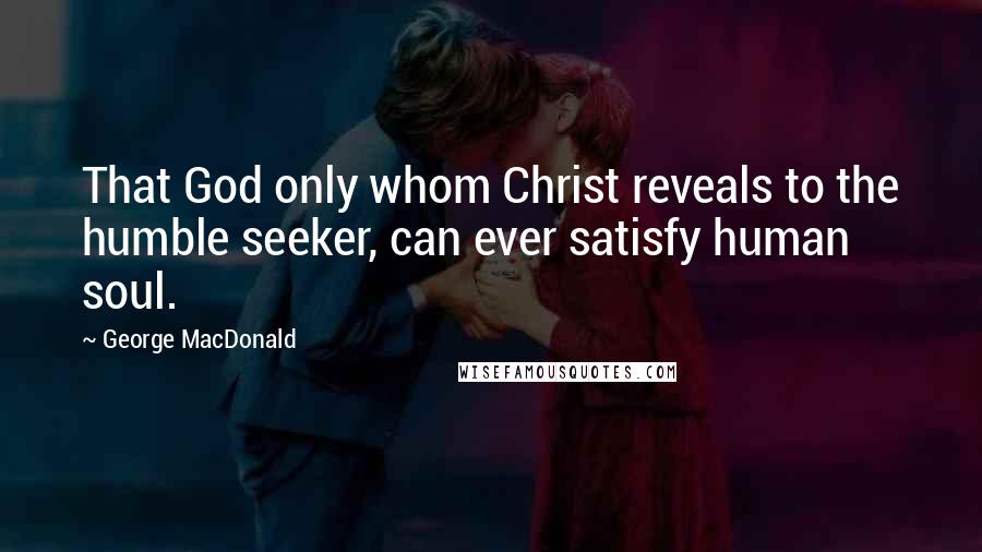 George MacDonald Quotes: That God only whom Christ reveals to the humble seeker, can ever satisfy human soul.