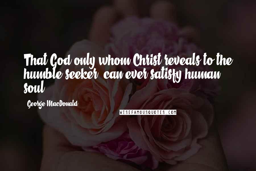 George MacDonald Quotes: That God only whom Christ reveals to the humble seeker, can ever satisfy human soul.