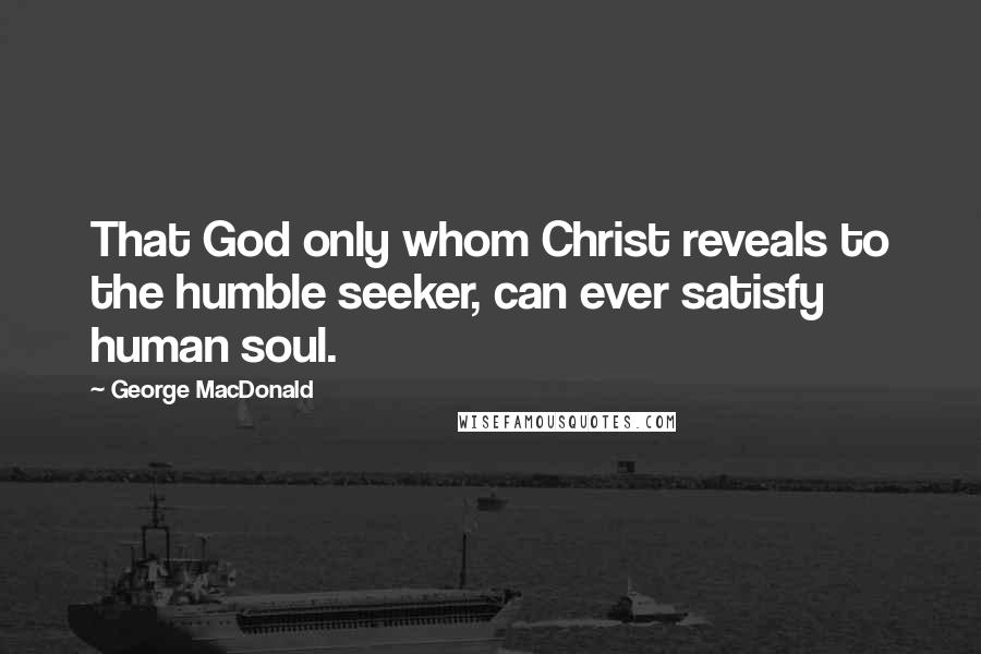 George MacDonald Quotes: That God only whom Christ reveals to the humble seeker, can ever satisfy human soul.