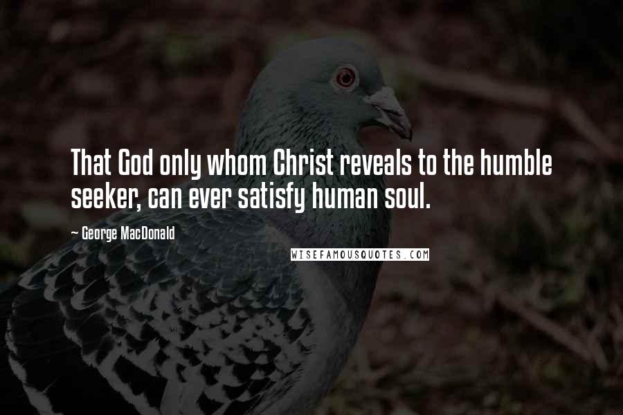 George MacDonald Quotes: That God only whom Christ reveals to the humble seeker, can ever satisfy human soul.