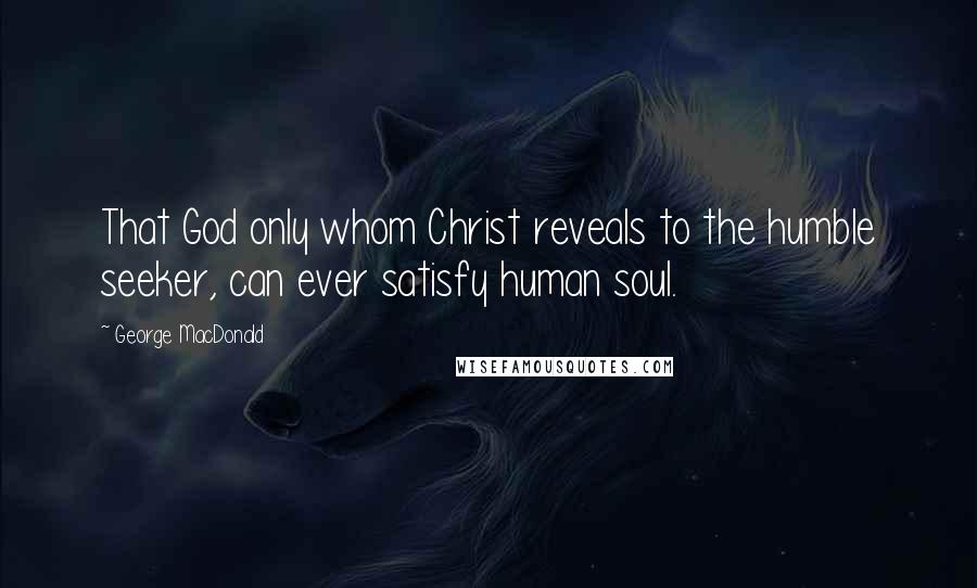 George MacDonald Quotes: That God only whom Christ reveals to the humble seeker, can ever satisfy human soul.