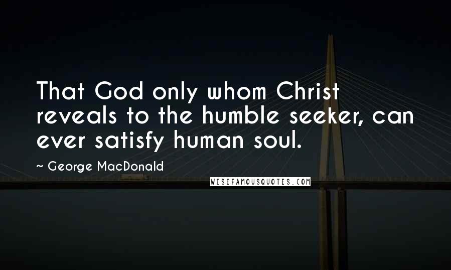 George MacDonald Quotes: That God only whom Christ reveals to the humble seeker, can ever satisfy human soul.