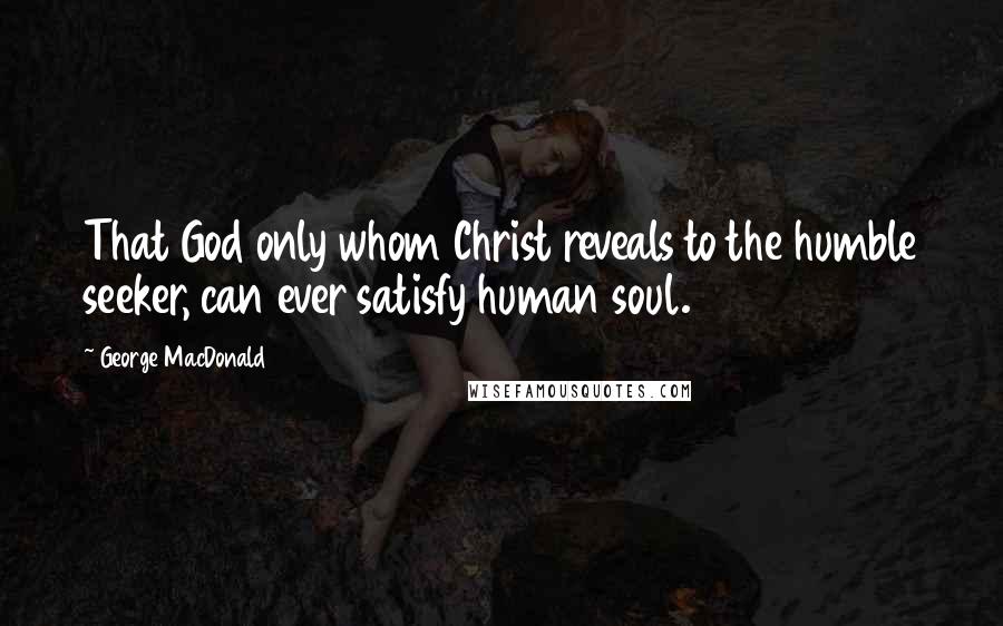 George MacDonald Quotes: That God only whom Christ reveals to the humble seeker, can ever satisfy human soul.