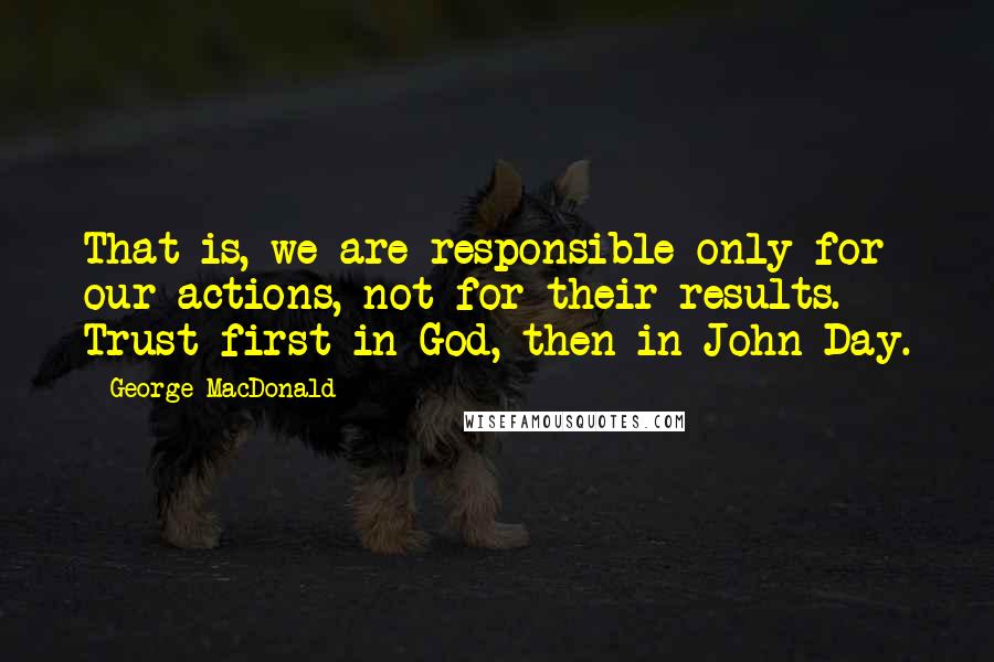 George MacDonald Quotes: That is, we are responsible only for our actions, not for their results. Trust first in God, then in John Day.