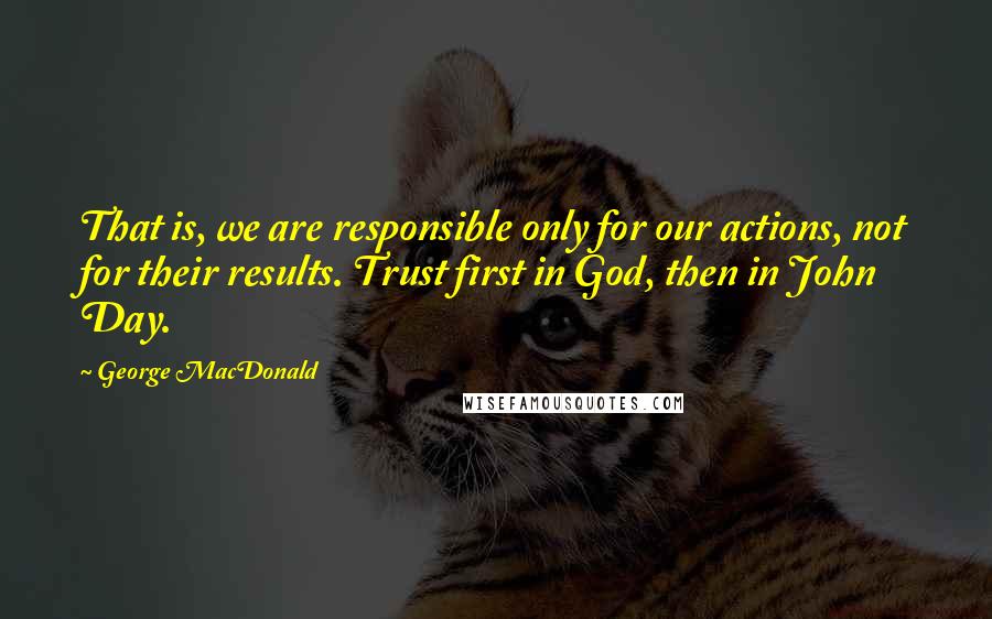 George MacDonald Quotes: That is, we are responsible only for our actions, not for their results. Trust first in God, then in John Day.