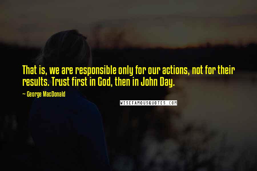 George MacDonald Quotes: That is, we are responsible only for our actions, not for their results. Trust first in God, then in John Day.