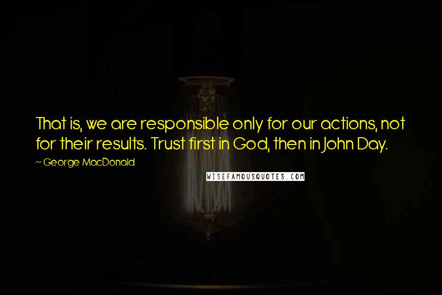 George MacDonald Quotes: That is, we are responsible only for our actions, not for their results. Trust first in God, then in John Day.