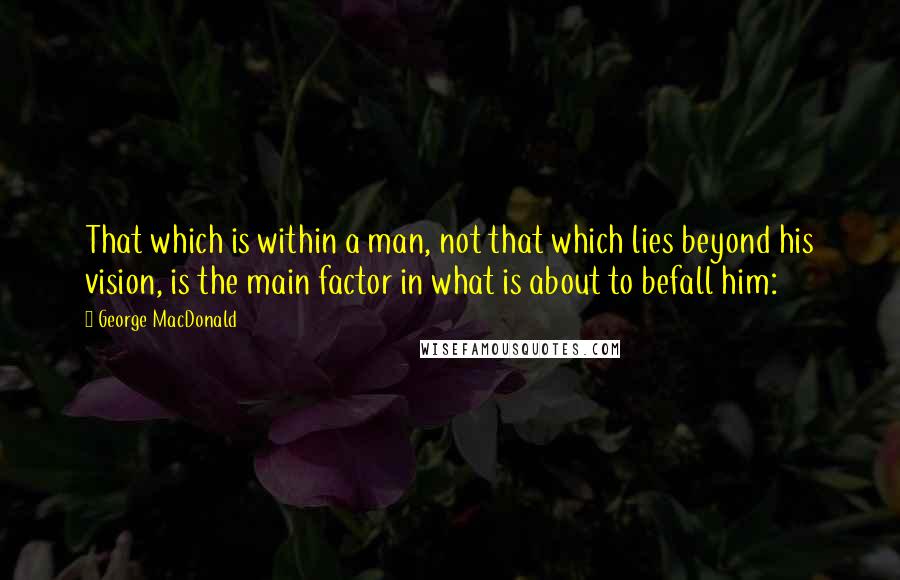 George MacDonald Quotes: That which is within a man, not that which lies beyond his vision, is the main factor in what is about to befall him:
