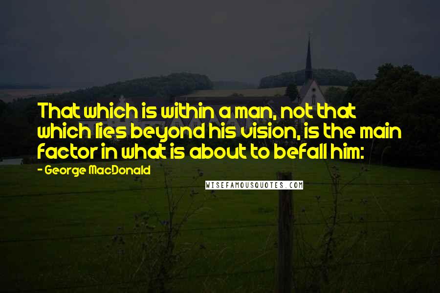 George MacDonald Quotes: That which is within a man, not that which lies beyond his vision, is the main factor in what is about to befall him:
