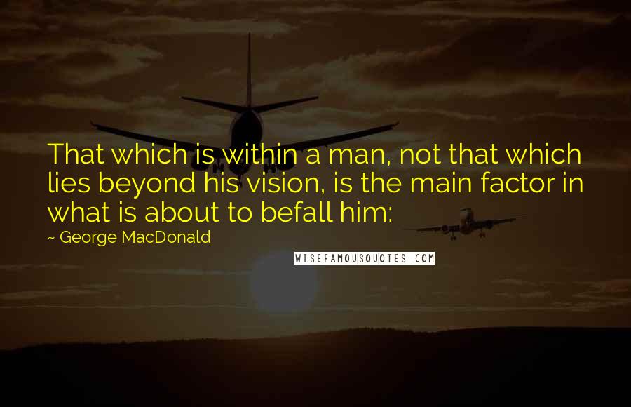 George MacDonald Quotes: That which is within a man, not that which lies beyond his vision, is the main factor in what is about to befall him: