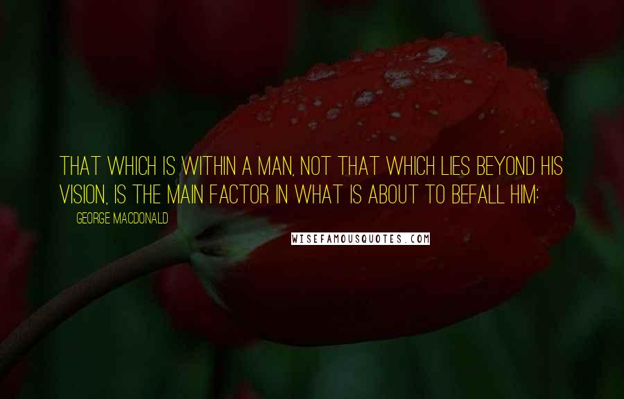 George MacDonald Quotes: That which is within a man, not that which lies beyond his vision, is the main factor in what is about to befall him: