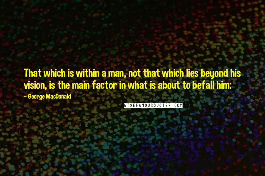 George MacDonald Quotes: That which is within a man, not that which lies beyond his vision, is the main factor in what is about to befall him: