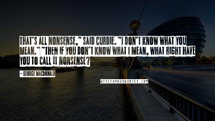 George MacDonald Quotes: That's all nonsense," said Curdie. "I don't know what you mean." "Then if you don't know what I mean, what right have you to call it nonsense?