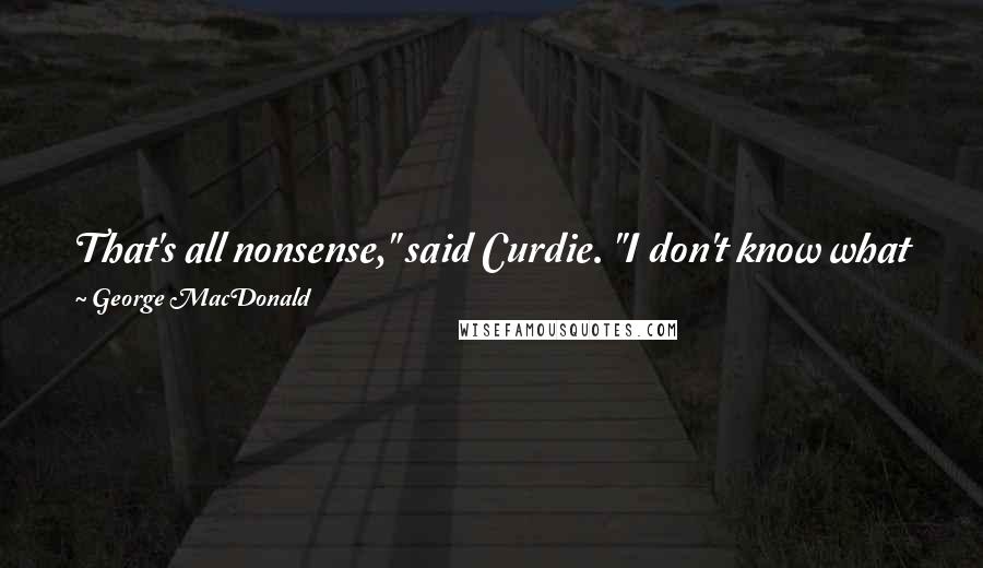 George MacDonald Quotes: That's all nonsense," said Curdie. "I don't know what you mean." "Then if you don't know what I mean, what right have you to call it nonsense?