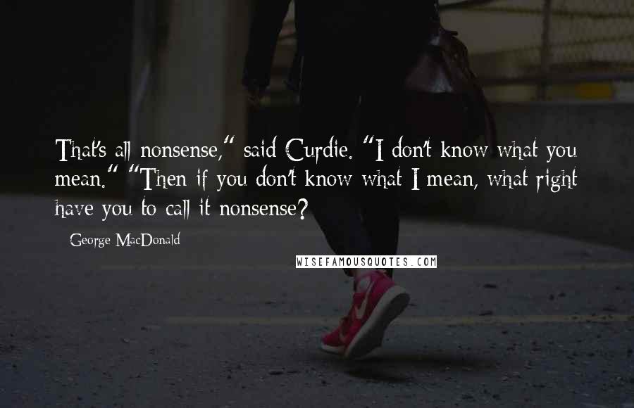 George MacDonald Quotes: That's all nonsense," said Curdie. "I don't know what you mean." "Then if you don't know what I mean, what right have you to call it nonsense?