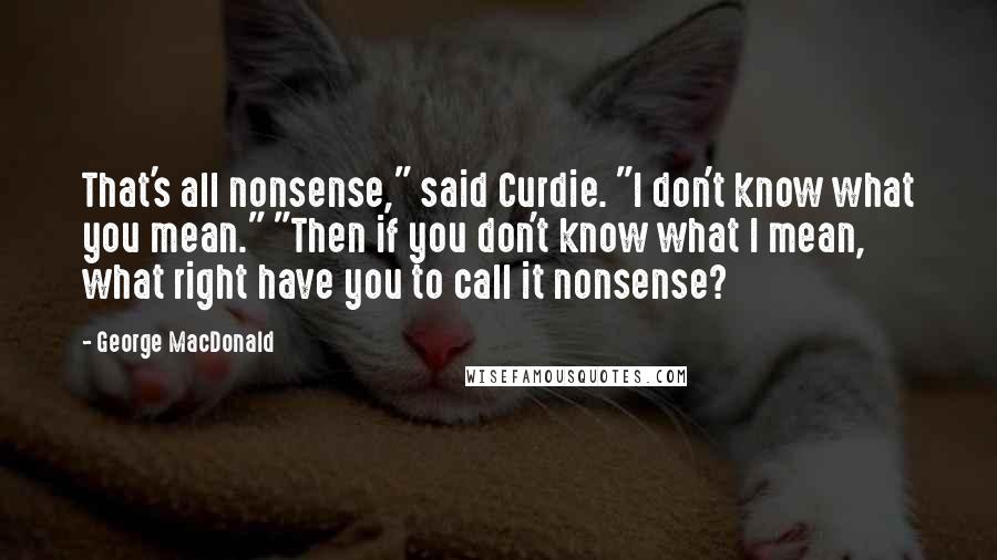 George MacDonald Quotes: That's all nonsense," said Curdie. "I don't know what you mean." "Then if you don't know what I mean, what right have you to call it nonsense?