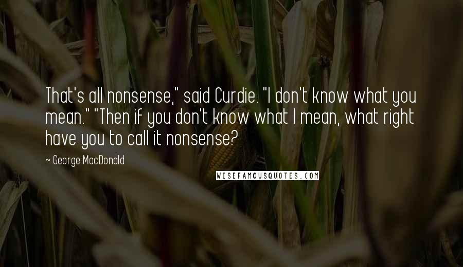 George MacDonald Quotes: That's all nonsense," said Curdie. "I don't know what you mean." "Then if you don't know what I mean, what right have you to call it nonsense?