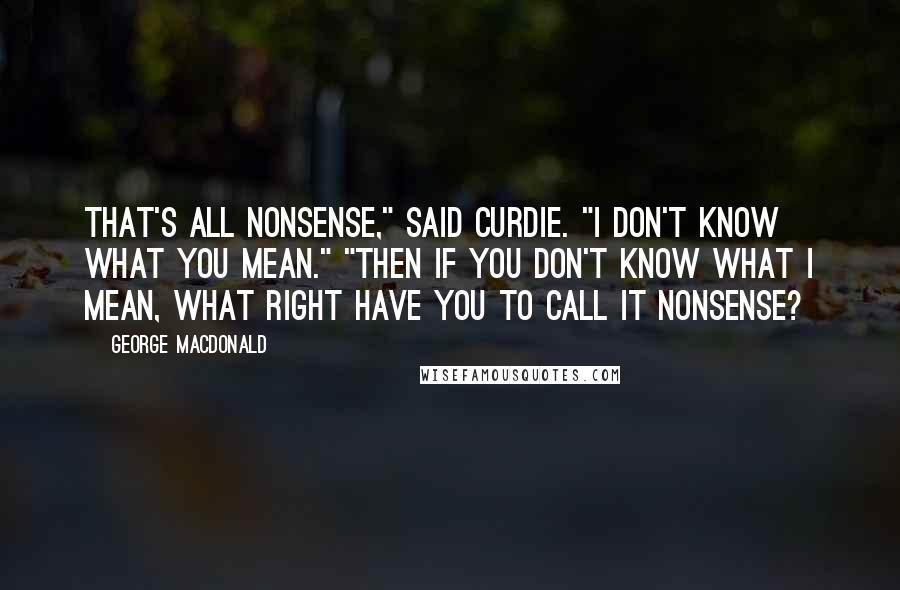 George MacDonald Quotes: That's all nonsense," said Curdie. "I don't know what you mean." "Then if you don't know what I mean, what right have you to call it nonsense?