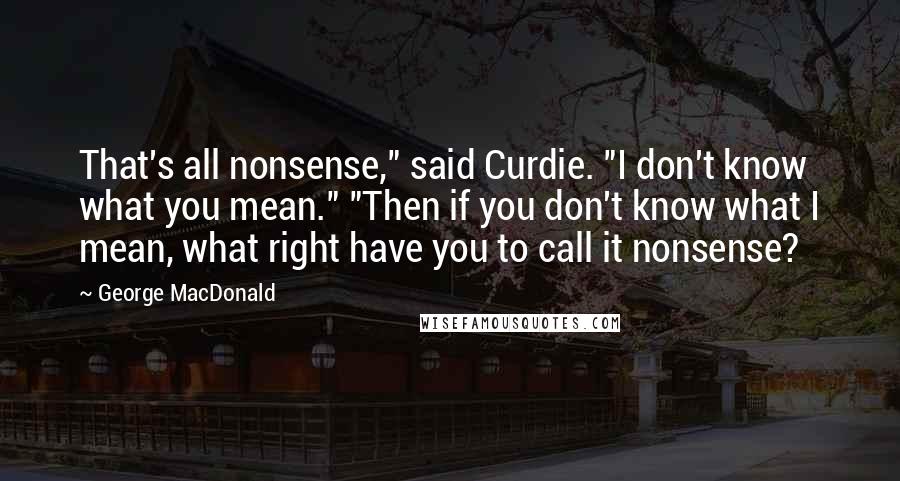 George MacDonald Quotes: That's all nonsense," said Curdie. "I don't know what you mean." "Then if you don't know what I mean, what right have you to call it nonsense?