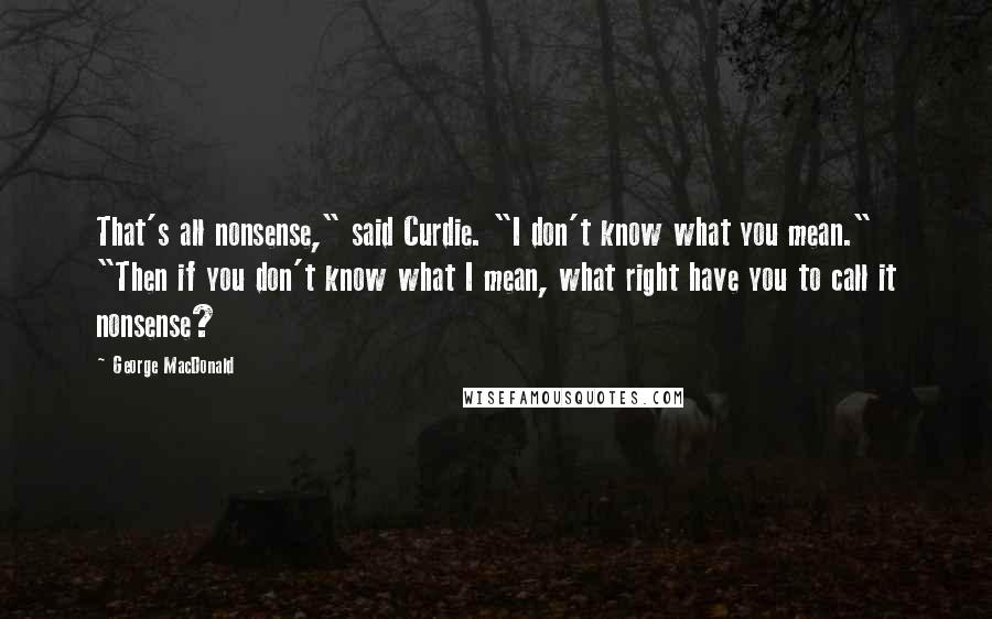 George MacDonald Quotes: That's all nonsense," said Curdie. "I don't know what you mean." "Then if you don't know what I mean, what right have you to call it nonsense?