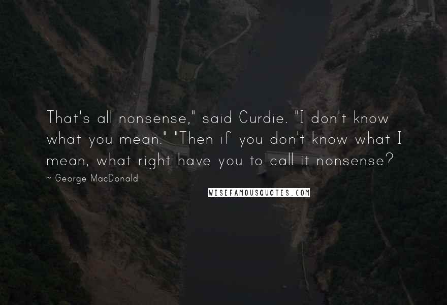 George MacDonald Quotes: That's all nonsense," said Curdie. "I don't know what you mean." "Then if you don't know what I mean, what right have you to call it nonsense?