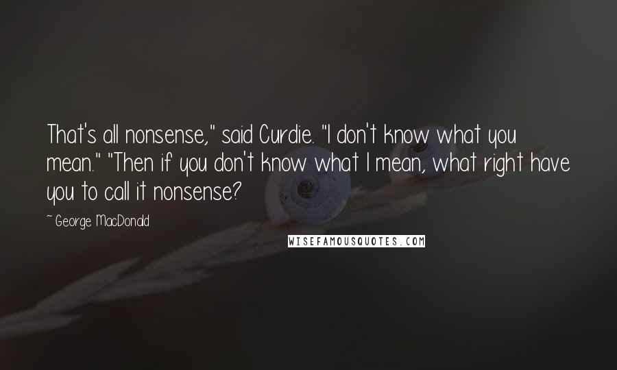 George MacDonald Quotes: That's all nonsense," said Curdie. "I don't know what you mean." "Then if you don't know what I mean, what right have you to call it nonsense?