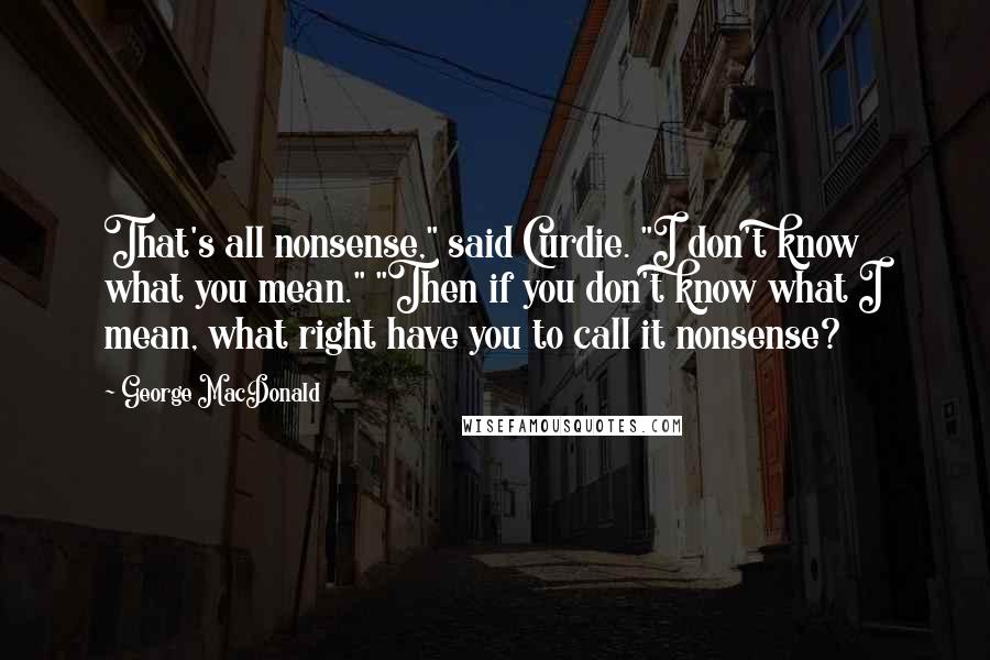 George MacDonald Quotes: That's all nonsense," said Curdie. "I don't know what you mean." "Then if you don't know what I mean, what right have you to call it nonsense?