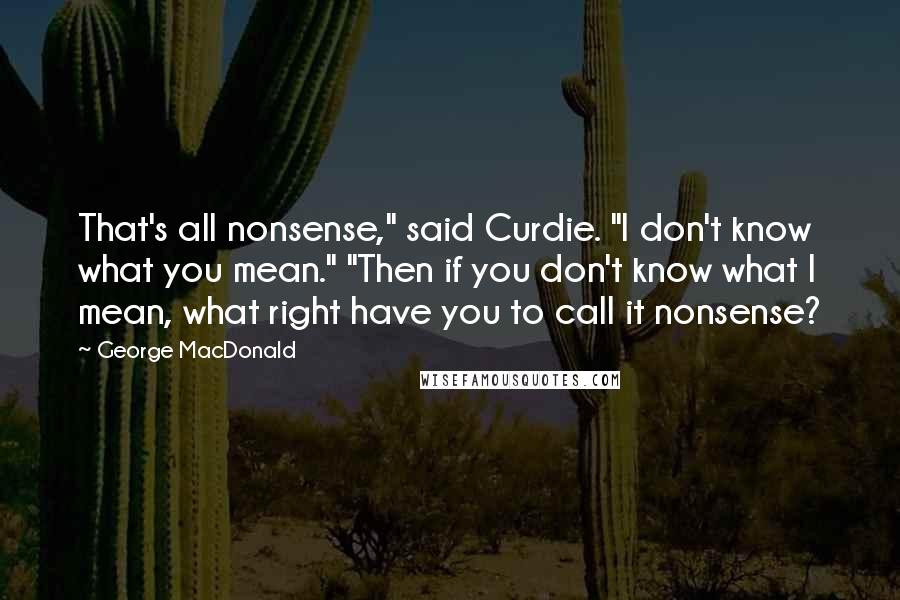 George MacDonald Quotes: That's all nonsense," said Curdie. "I don't know what you mean." "Then if you don't know what I mean, what right have you to call it nonsense?