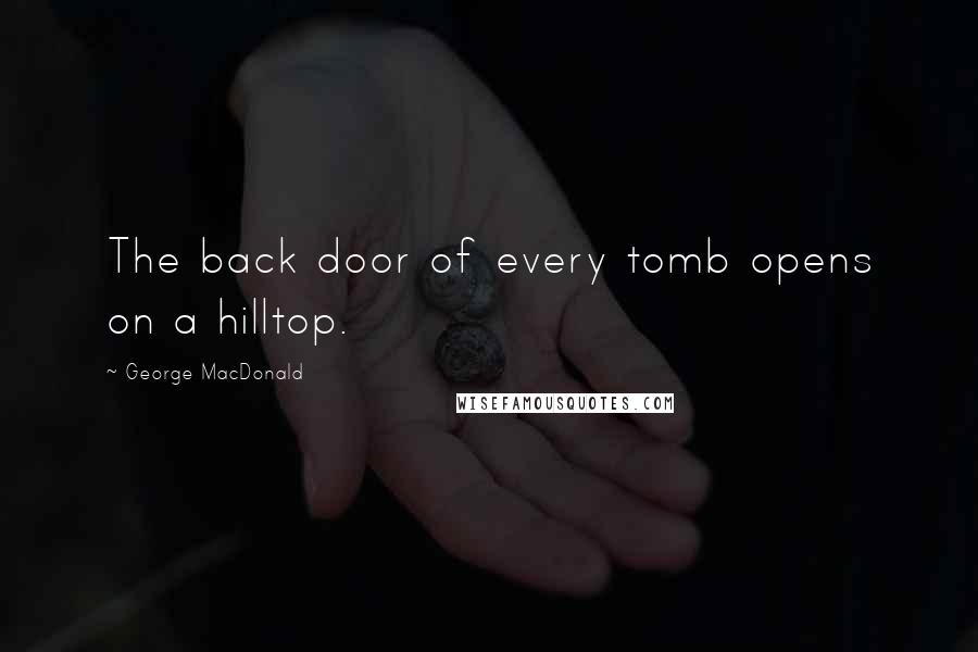 George MacDonald Quotes: The back door of every tomb opens on a hilltop.