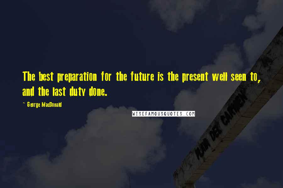 George MacDonald Quotes: The best preparation for the future is the present well seen to, and the last duty done.