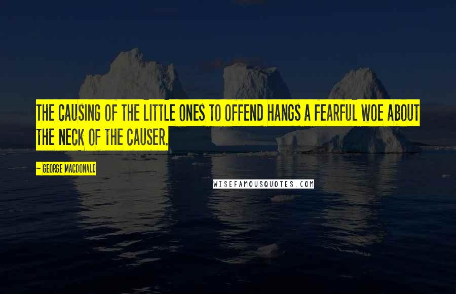 George MacDonald Quotes: The causing of the little ones to offend hangs a fearful woe about the neck of the causer.