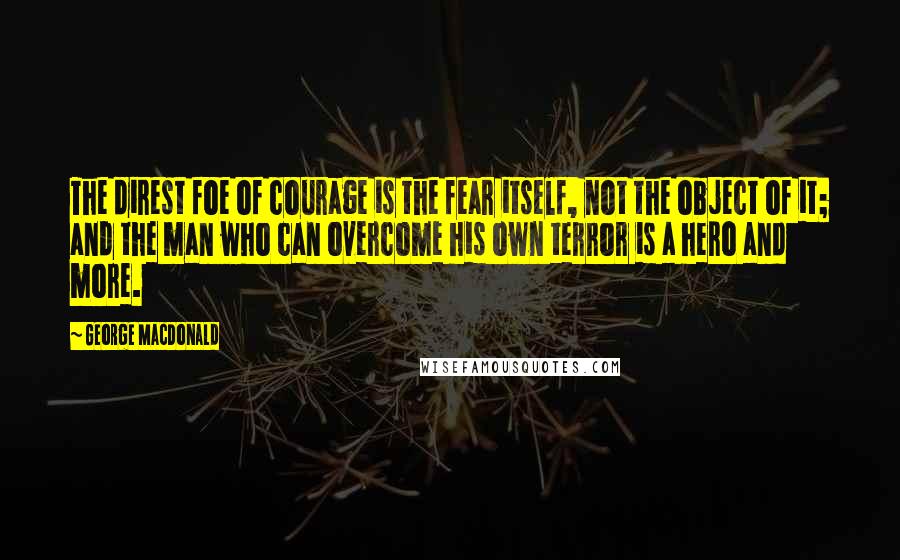 George MacDonald Quotes: The direst foe of courage is the fear itself, not the object of it; and the man who can overcome his own terror is a hero and more.