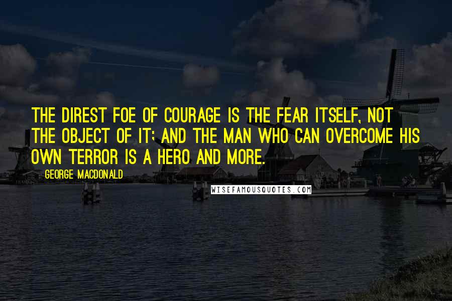 George MacDonald Quotes: The direst foe of courage is the fear itself, not the object of it; and the man who can overcome his own terror is a hero and more.