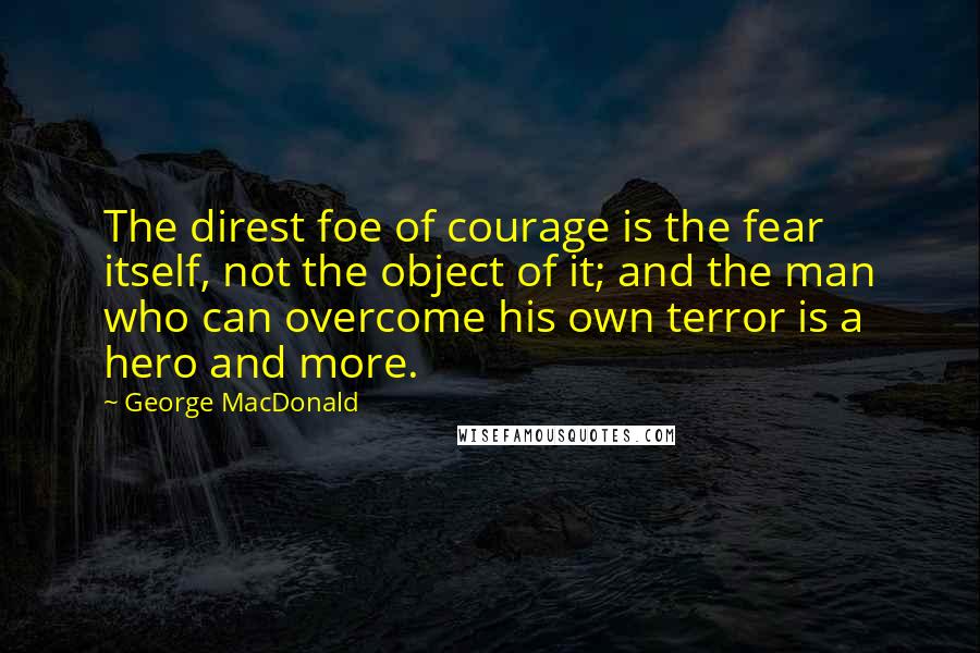 George MacDonald Quotes: The direst foe of courage is the fear itself, not the object of it; and the man who can overcome his own terror is a hero and more.