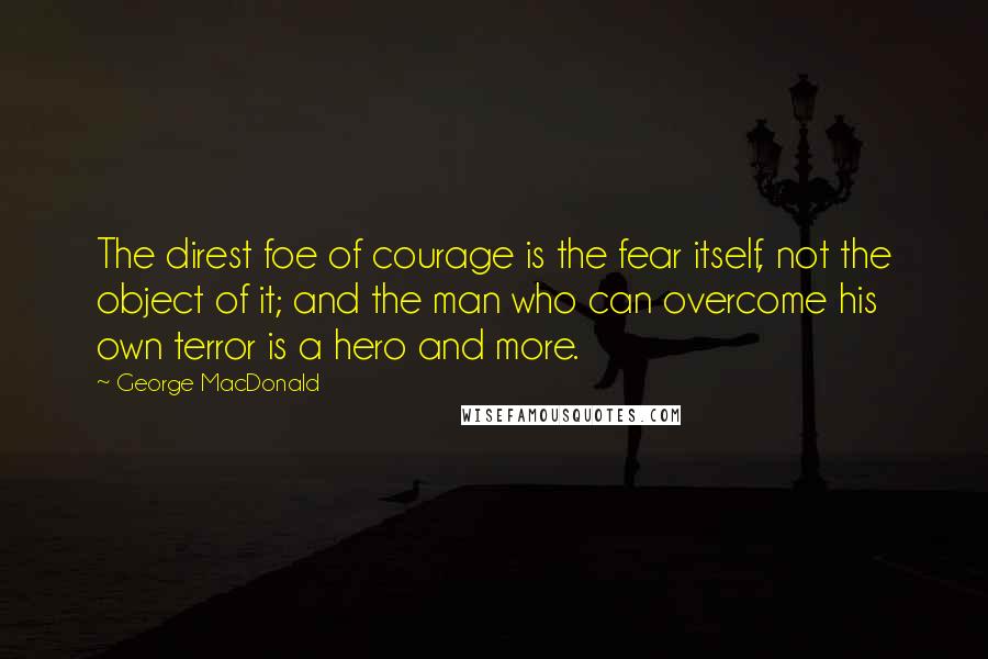 George MacDonald Quotes: The direst foe of courage is the fear itself, not the object of it; and the man who can overcome his own terror is a hero and more.