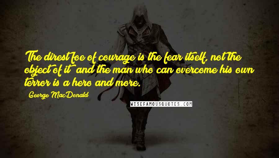 George MacDonald Quotes: The direst foe of courage is the fear itself, not the object of it; and the man who can overcome his own terror is a hero and more.