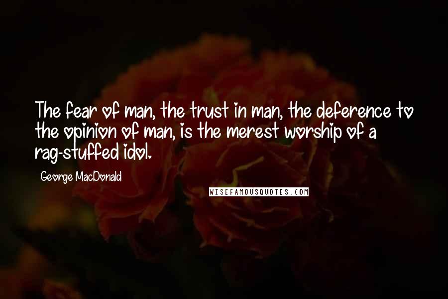 George MacDonald Quotes: The fear of man, the trust in man, the deference to the opinion of man, is the merest worship of a rag-stuffed idol.