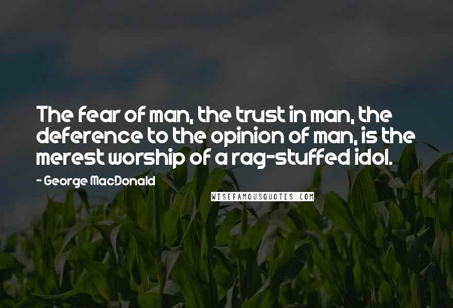 George MacDonald Quotes: The fear of man, the trust in man, the deference to the opinion of man, is the merest worship of a rag-stuffed idol.