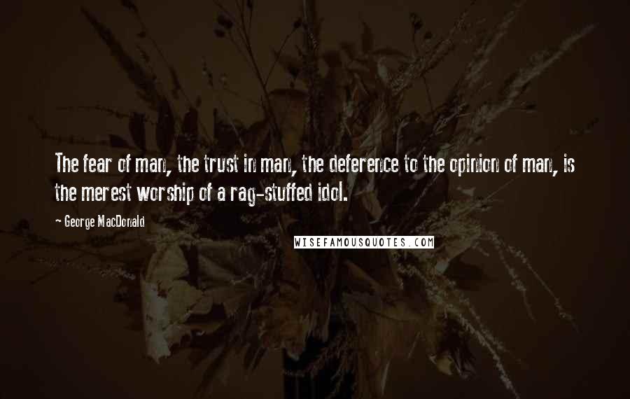 George MacDonald Quotes: The fear of man, the trust in man, the deference to the opinion of man, is the merest worship of a rag-stuffed idol.