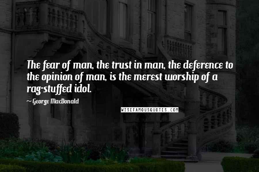 George MacDonald Quotes: The fear of man, the trust in man, the deference to the opinion of man, is the merest worship of a rag-stuffed idol.