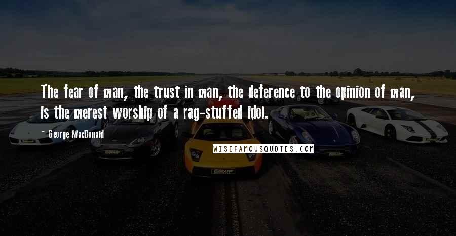 George MacDonald Quotes: The fear of man, the trust in man, the deference to the opinion of man, is the merest worship of a rag-stuffed idol.