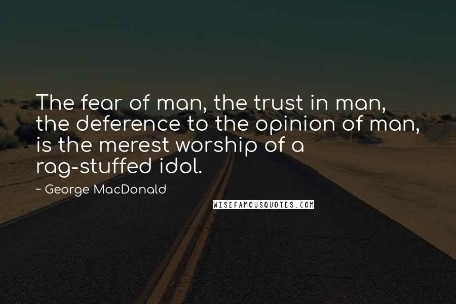 George MacDonald Quotes: The fear of man, the trust in man, the deference to the opinion of man, is the merest worship of a rag-stuffed idol.