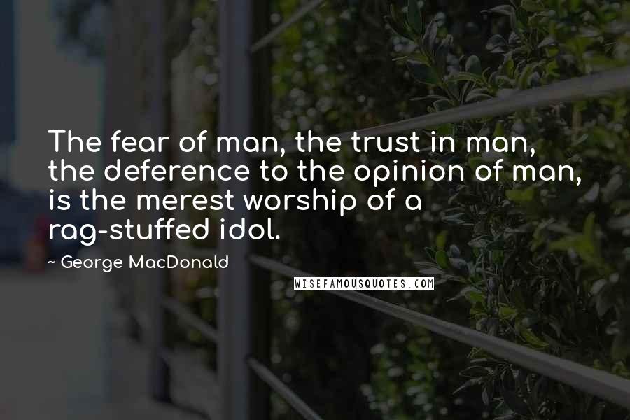 George MacDonald Quotes: The fear of man, the trust in man, the deference to the opinion of man, is the merest worship of a rag-stuffed idol.