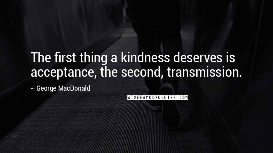 George MacDonald Quotes: The first thing a kindness deserves is acceptance, the second, transmission.