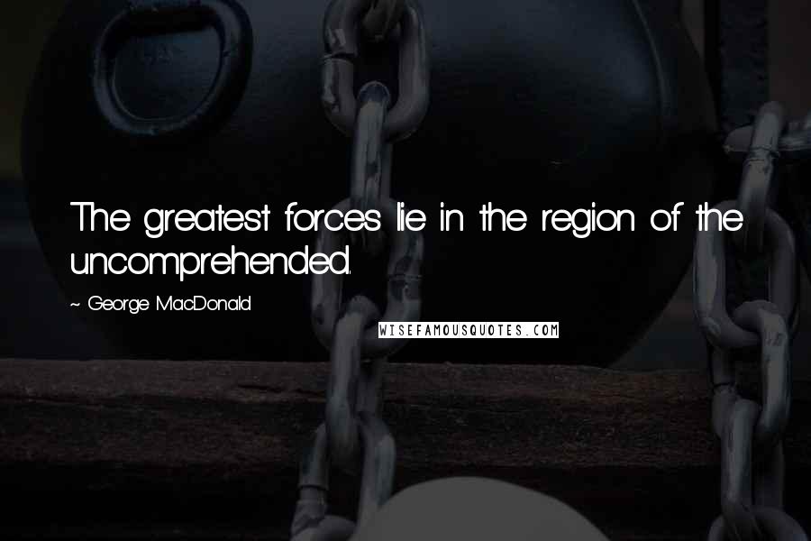 George MacDonald Quotes: The greatest forces lie in the region of the uncomprehended.