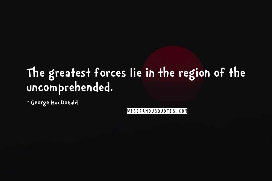 George MacDonald Quotes: The greatest forces lie in the region of the uncomprehended.