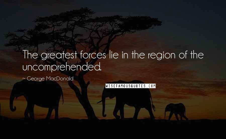 George MacDonald Quotes: The greatest forces lie in the region of the uncomprehended.