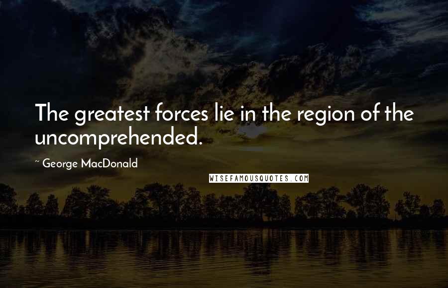 George MacDonald Quotes: The greatest forces lie in the region of the uncomprehended.