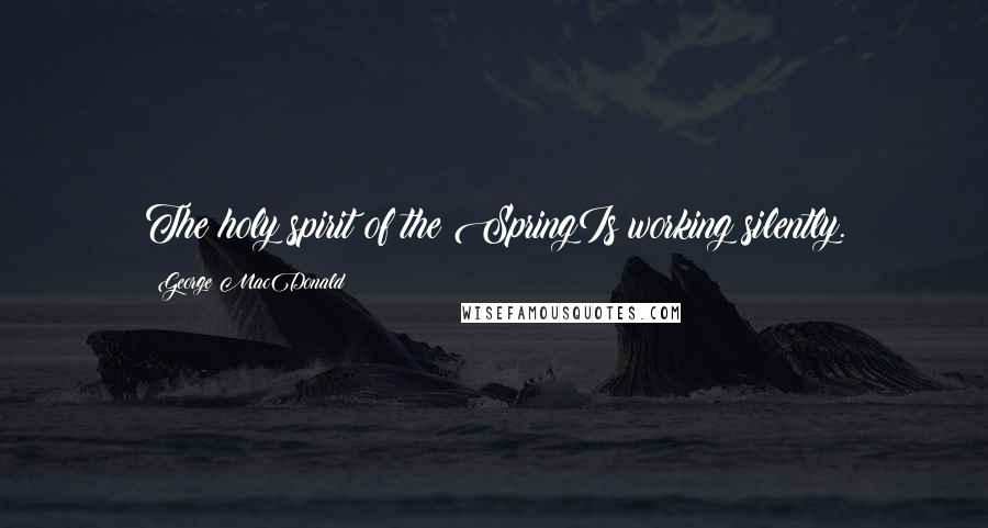 George MacDonald Quotes: The holy spirit of the SpringIs working silently.