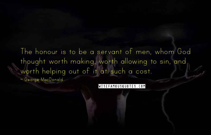 George MacDonald Quotes: The honour is to be a servant of men, whom God thought worth making, worth allowing to sin, and worth helping out of it at such a cost.